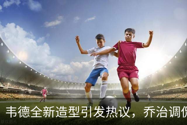 韦德全新造型引发热议，乔治调侃"整容"笑噱头